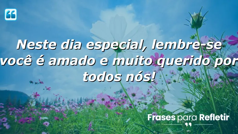 Neste dia especial, lembre-se: você é amado e muito querido por todos nós!