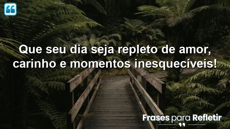 Que seu dia seja repleto de amor, carinho e momentos inesquecíveis!