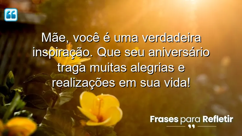 Mãe, você é uma verdadeira inspiração. Que seu aniversário traga muitas alegrias e realizações em sua vida!