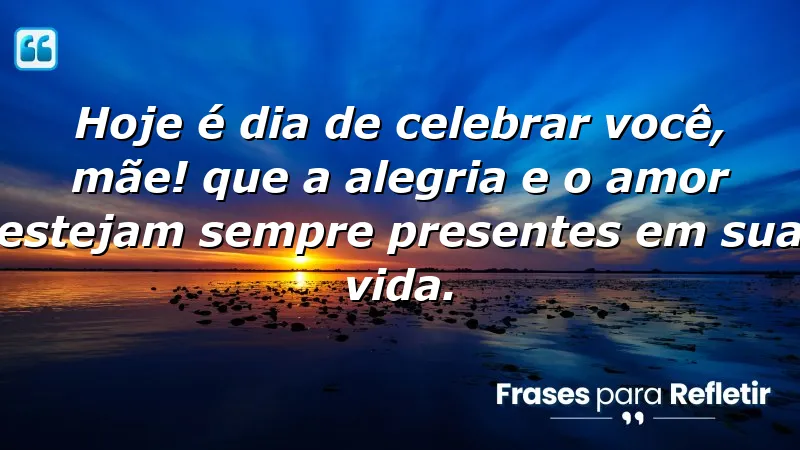 Hoje é dia de celebrar você, mãe! Que a alegria e o amor estejam sempre presentes em sua vida.