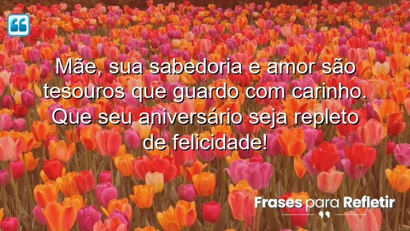 Mãe, sua sabedoria e amor são tesouros que guardo com carinho. Que seu aniversário seja repleto de felicidade!