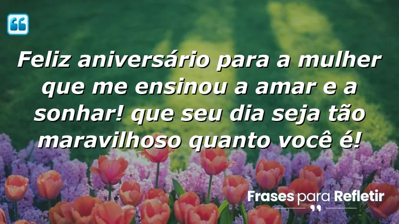 Feliz aniversário para a mulher que me ensinou a amar e a sonhar! Que seu dia seja tão maravilhoso quanto você é!