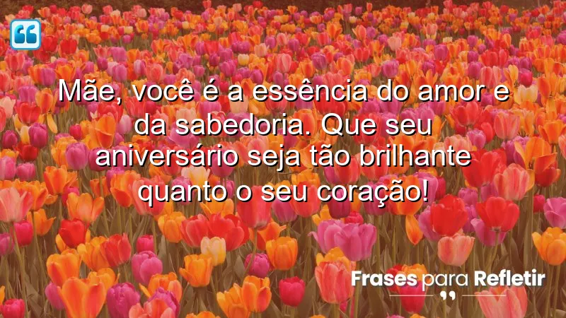 Mãe, você é a essência do amor e da sabedoria. Que seu aniversário seja tão brilhante quanto o seu coração!