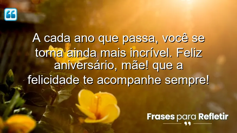 A cada ano que passa, você se torna ainda mais incrível. Feliz aniversário, mãe! Que a felicidade te acompanhe sempre!