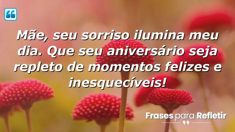 Mãe, seu sorriso ilumina meu dia. Que seu aniversário seja repleto de momentos felizes e inesquecíveis!