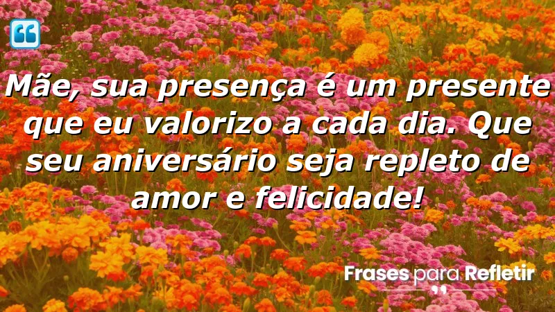 Mãe, sua presença é um presente que eu valorizo a cada dia. Que seu aniversário seja repleto de amor e felicidade!