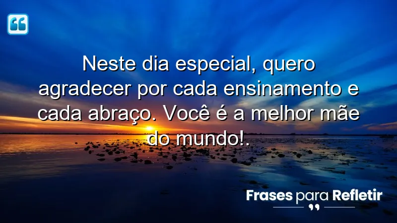 Neste dia especial, quero agradecer por cada ensinamento e cada abraço. Você é a melhor mãe do mundo!.