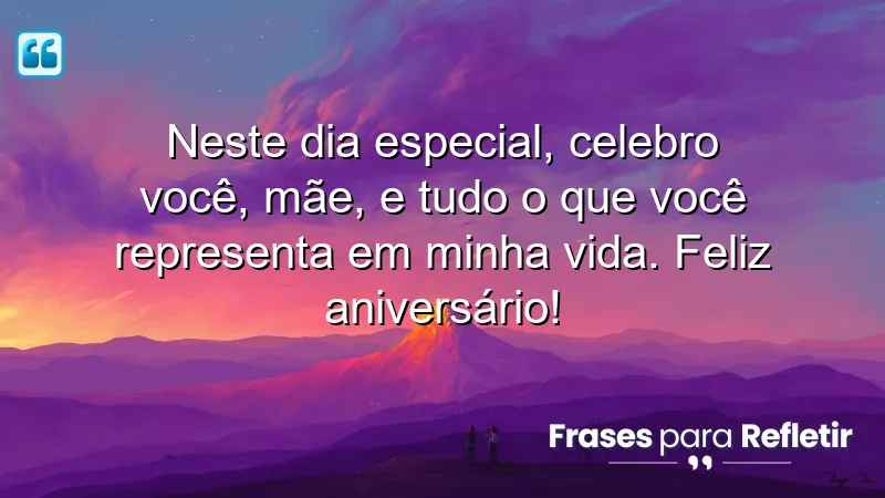 Neste dia especial, celebro você, mãe, e tudo o que você representa em minha vida. Feliz aniversário!