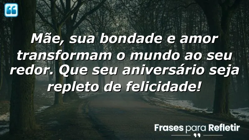 Mãe, sua bondade e amor transformam o mundo ao seu redor. Que seu aniversário seja repleto de felicidade!