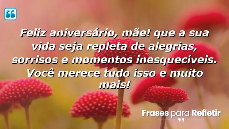 Feliz aniversário, mãe! Que a sua vida seja repleta de alegrias, sorrisos e momentos inesquecíveis. Você merece tudo isso e muito mais!