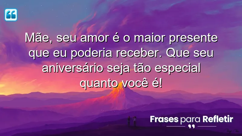 Mãe, seu amor é o maior presente que eu poderia receber. Que seu aniversário seja tão especial quanto você é!