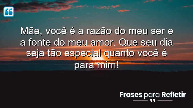 Mãe, você é a razão do meu ser e a fonte do meu amor. Que seu dia seja tão especial quanto você é para mim!