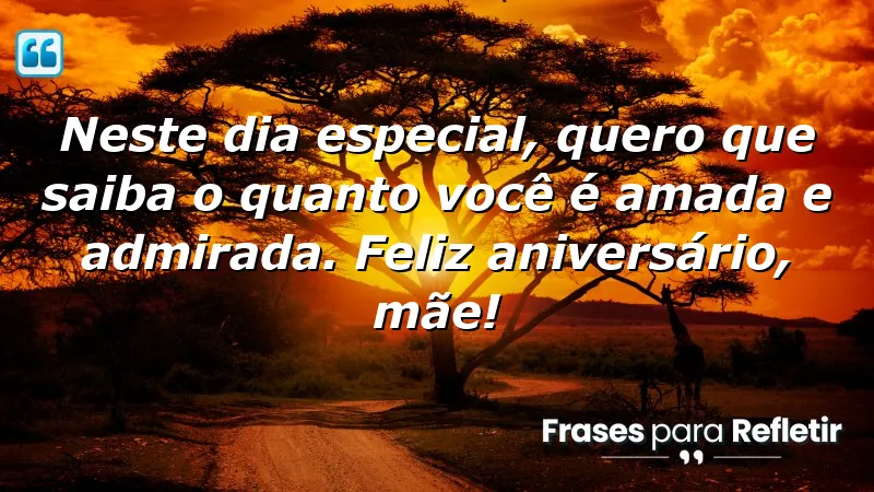 Neste dia especial, quero que saiba o quanto você é amada e admirada. Feliz aniversário, mãe!