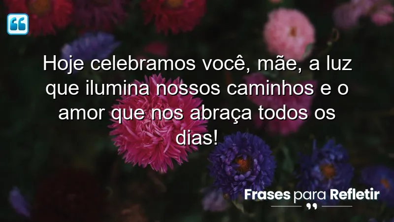 Hoje celebramos você, mãe, a luz que ilumina nossos caminhos e o amor que nos abraça todos os dias!