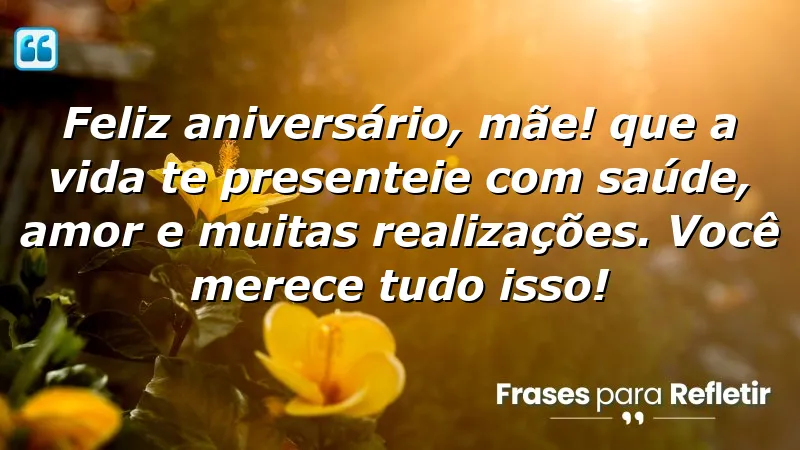 Feliz aniversário, mãe! Que a vida te presenteie com saúde, amor e muitas realizações. Você merece tudo isso!