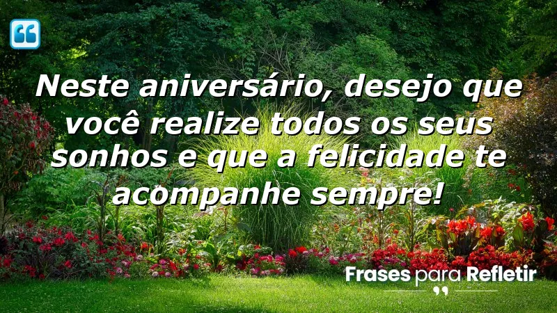 Neste aniversário, desejo que você realize todos os seus sonhos e que a felicidade te acompanhe sempre!