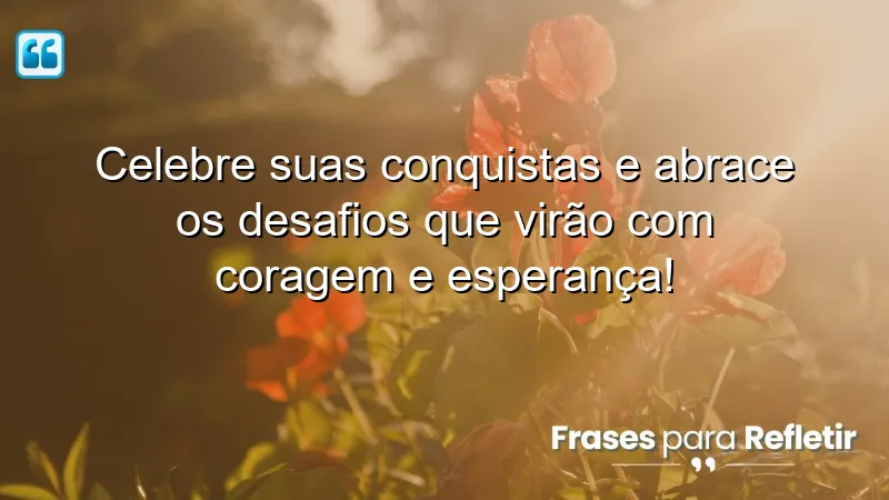 Celebre suas conquistas e abrace os desafios que virão com coragem e esperança!