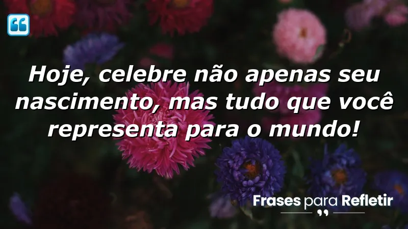 Hoje, celebre não apenas seu nascimento, mas tudo que você representa para o mundo!