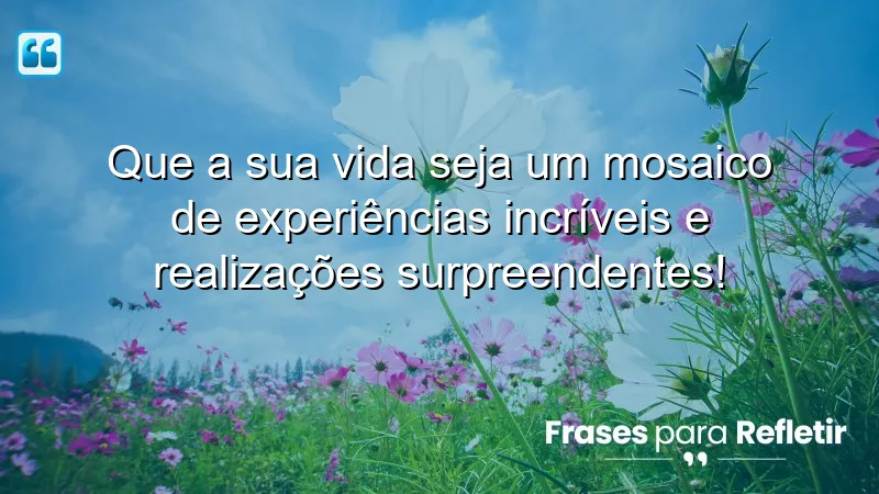 Que a sua vida seja um mosaico de experiências incríveis e realizações surpreendentes!