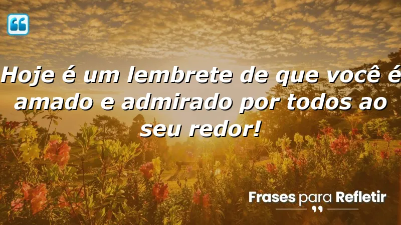 Hoje é um lembrete de que você é amado e admirado por todos ao seu redor!