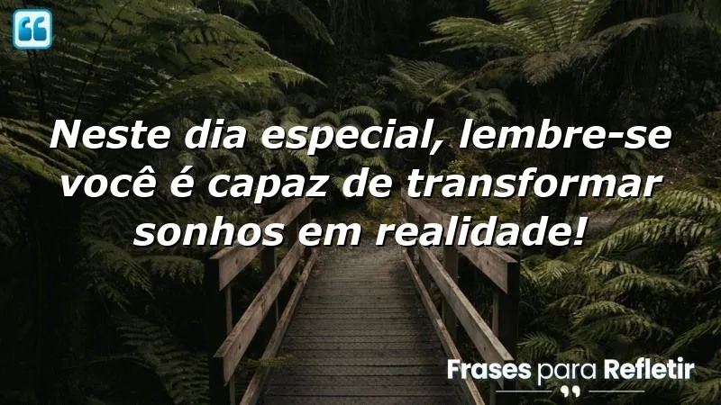 Neste dia especial, lembre-se: você é capaz de transformar sonhos em realidade!