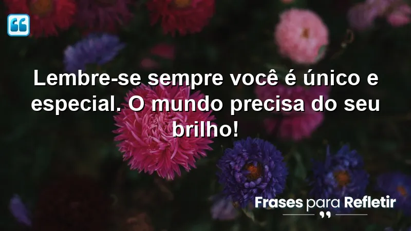 Lembre-se sempre: você é único e especial. O mundo precisa do seu brilho!