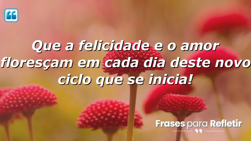 Que a felicidade e o amor floresçam em cada dia deste novo ciclo que se inicia!