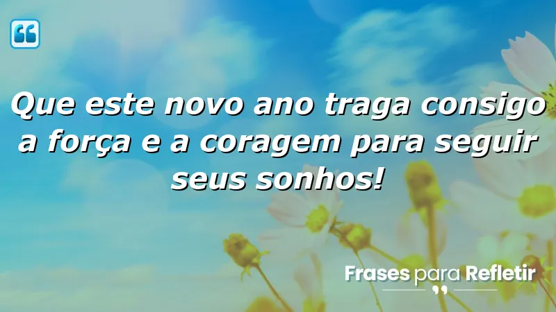 Que este novo ano traga consigo a força e a coragem para seguir seus sonhos!