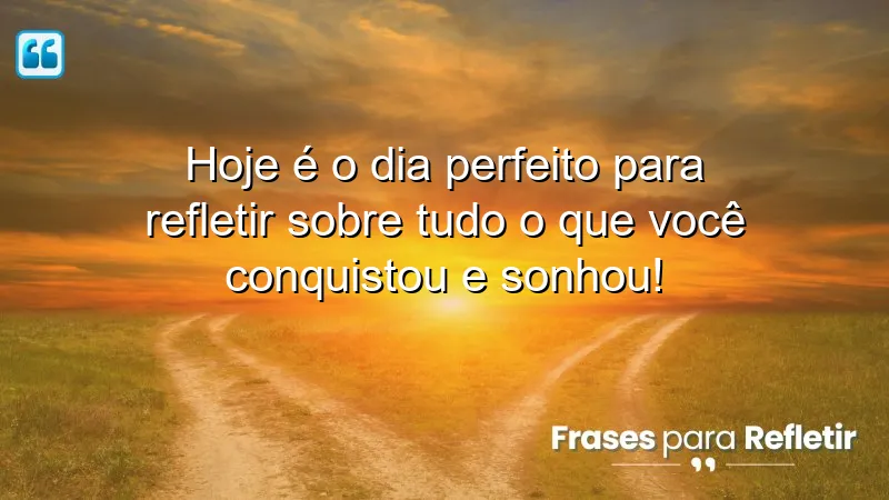 Hoje é o dia perfeito para refletir sobre tudo o que você conquistou e sonhou!