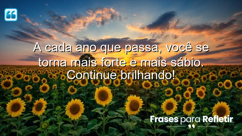 A cada ano que passa, você se torna mais forte e mais sábio. Continue brilhando!