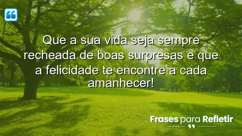 Que a sua vida seja sempre recheada de boas surpresas e que a felicidade te encontre a cada amanhecer!