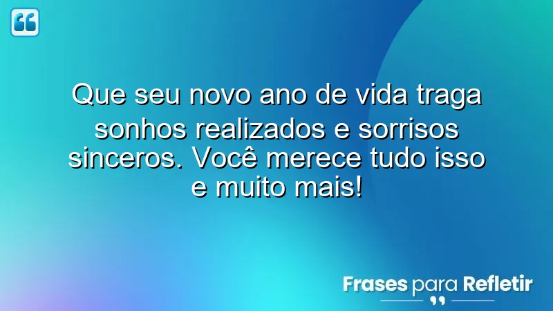 Que seu novo ano de vida traga sonhos realizados e sorrisos sinceros. Você merece tudo isso e muito mais!