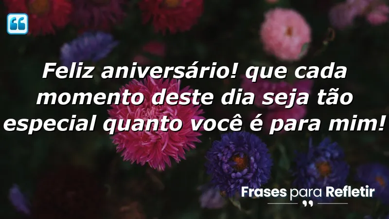 Feliz aniversário! Que cada momento deste dia seja tão especial quanto você é para mim!