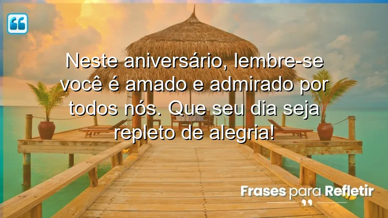 Neste aniversário, lembre-se: você é amado e admirado por todos nós. Que seu dia seja repleto de alegria!