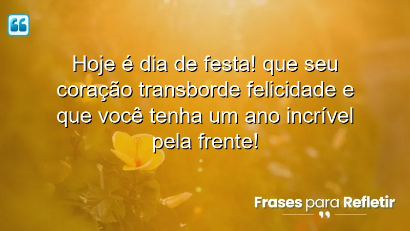 Hoje é dia de festa! Que seu coração transborde felicidade e que você tenha um ano incrível pela frente!