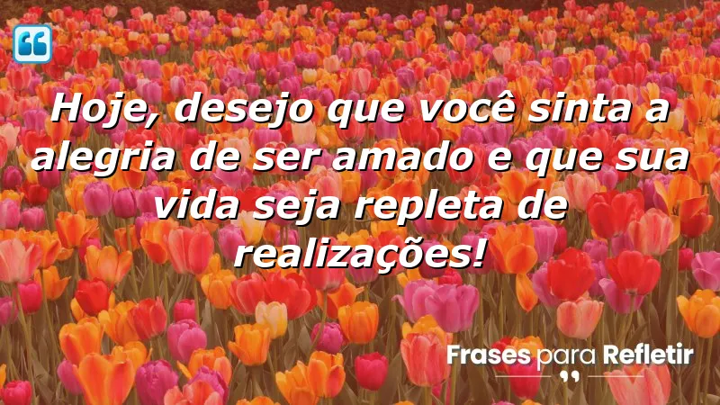 Hoje, desejo que você sinta a alegria de ser amado e que sua vida seja repleta de realizações!