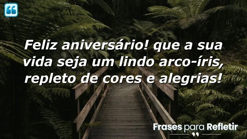 Feliz aniversário! Que a sua vida seja um lindo arco-íris, repleto de cores e alegrias!