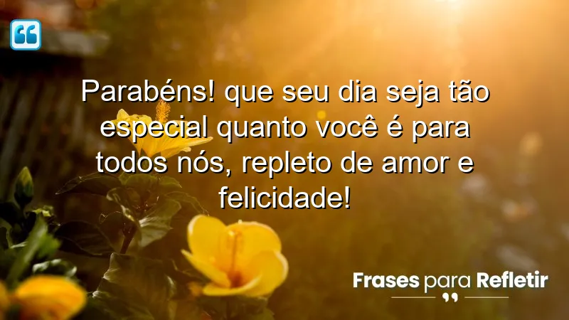 Parabéns! Que seu dia seja tão especial quanto você é para todos nós, repleto de amor e felicidade!