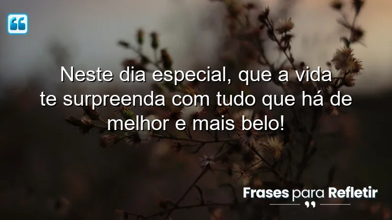 Neste dia especial, que a vida te surpreenda com tudo que há de melhor e mais belo!