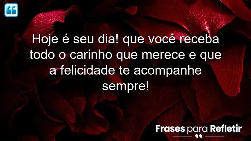 Hoje é seu dia! Que você receba todo o carinho que merece e que a felicidade te acompanhe sempre!