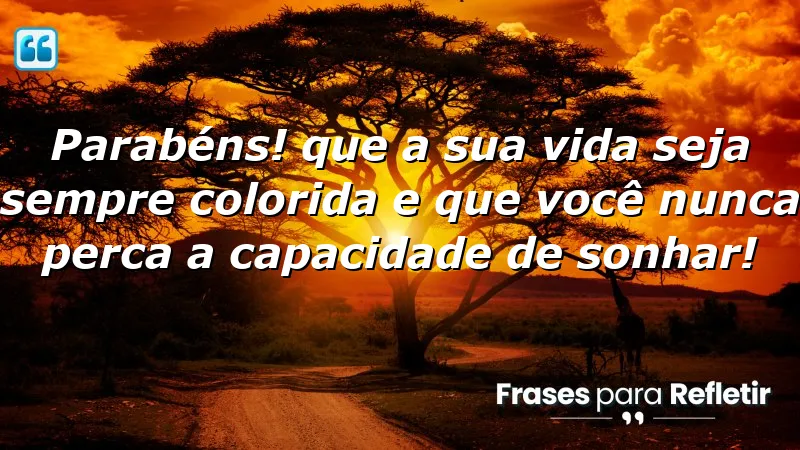 Parabéns! Que a sua vida seja sempre colorida e que você nunca perca a capacidade de sonhar!