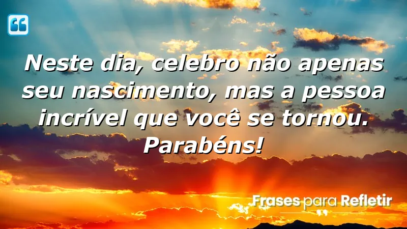 Neste dia, celebro não apenas seu nascimento, mas a pessoa incrível que você se tornou. Parabéns!