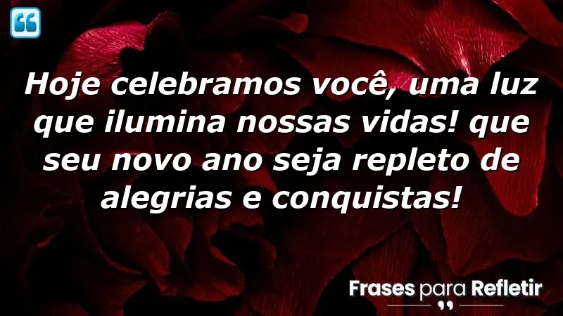 Hoje celebramos você, uma luz que ilumina nossas vidas! Que seu novo ano seja repleto de alegrias e conquistas!