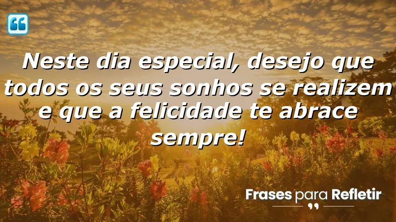 Neste dia especial, desejo que todos os seus sonhos se realizem e que a felicidade te abrace sempre!