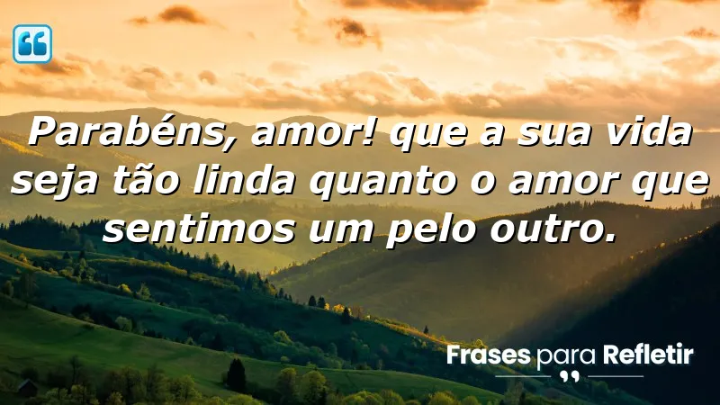 Parabéns, amor! Que a sua vida seja tão linda quanto o amor que sentimos um pelo outro.