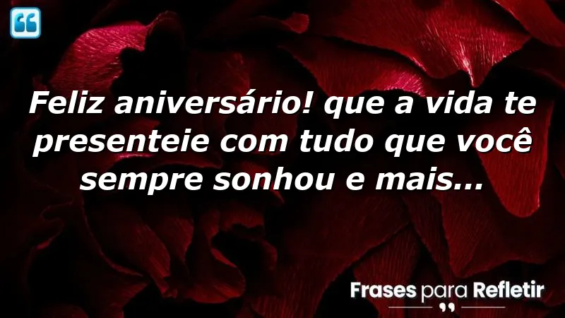 Feliz aniversário! Que a vida te presenteie com tudo que você sempre sonhou e mais…