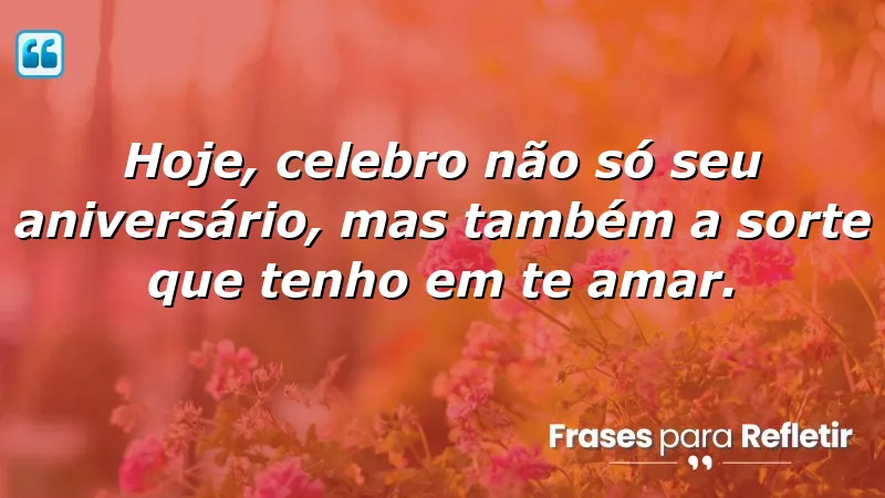 Hoje, celebro não só seu aniversário, mas também a sorte que tenho em te amar.