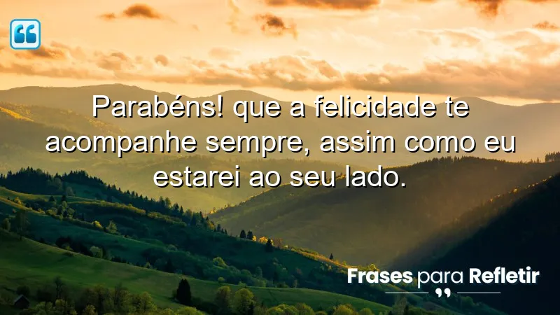 Parabéns! Que a felicidade te acompanhe sempre, assim como eu estarei ao seu lado.