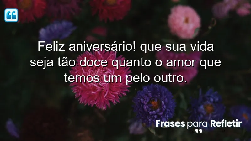 Feliz aniversário! Que sua vida seja tão doce quanto o amor que temos um pelo outro.