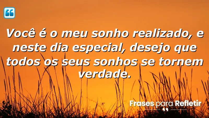 Você é o meu sonho realizado, e neste dia especial, desejo que todos os seus sonhos se tornem verdade.